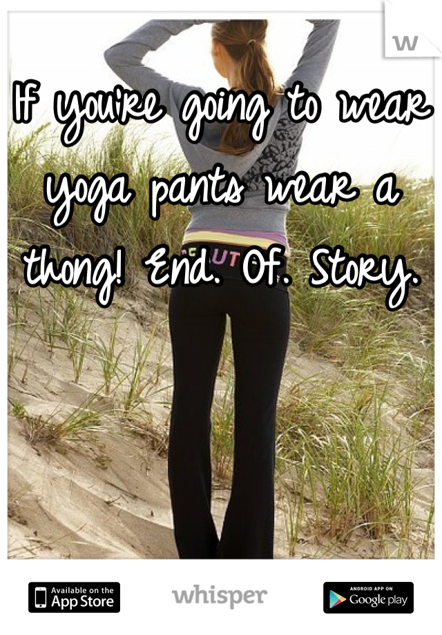 If you're going to wear yoga pants wear a thong! End. Of. Story.