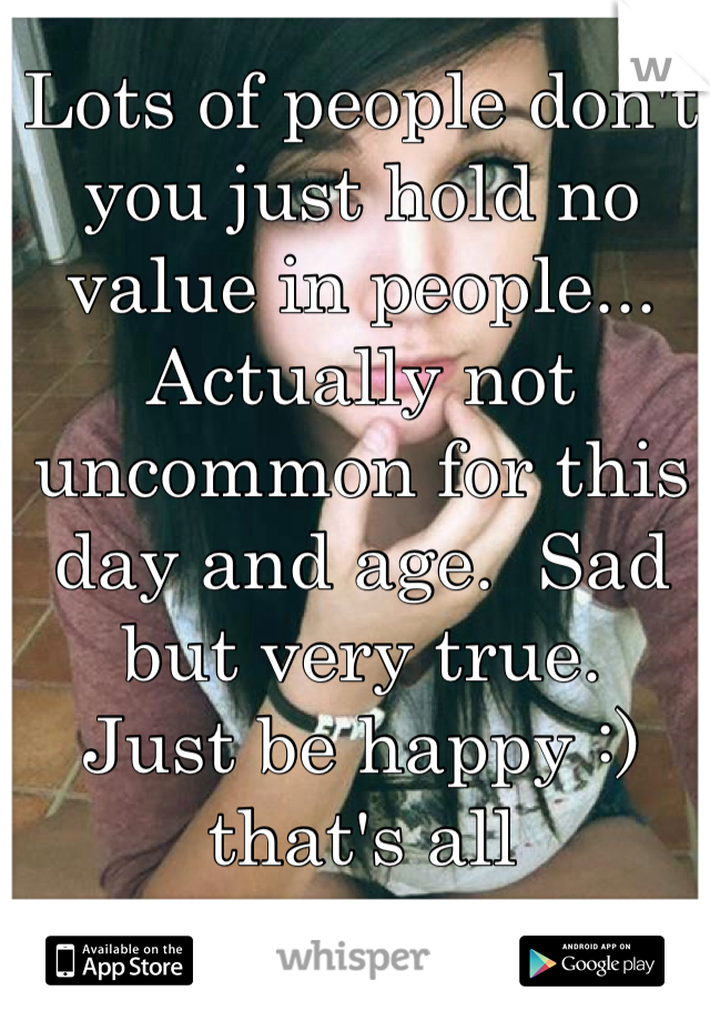 Lots of people don't you just hold no value in people... Actually not uncommon for this day and age.  Sad but very true. 
Just be happy :) that's all