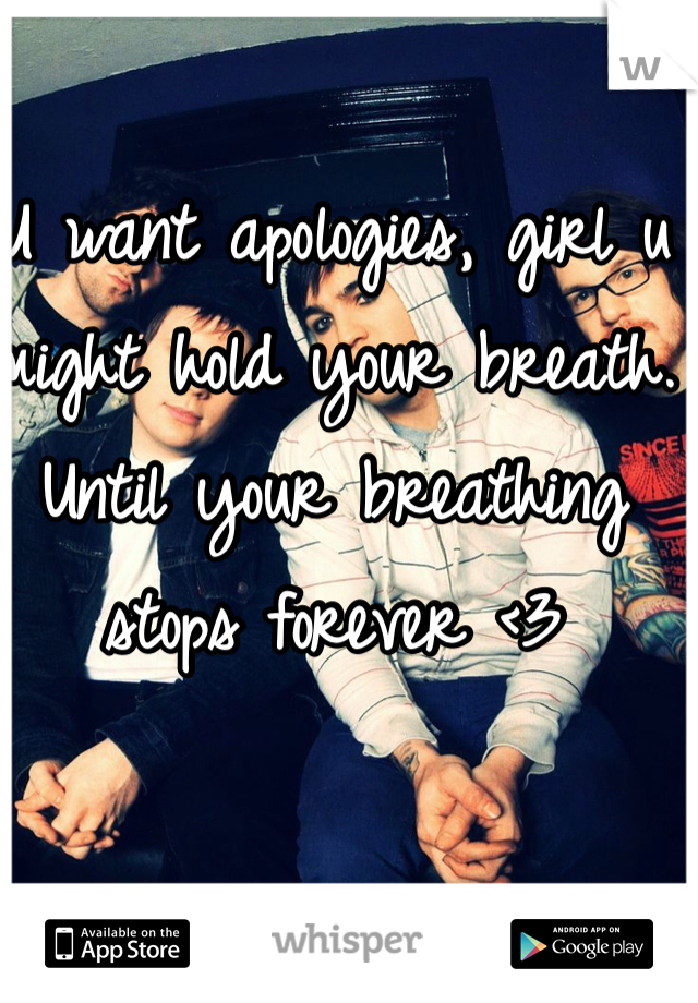 U want apologies, girl u might hold your breath. Until your breathing stops forever <3 