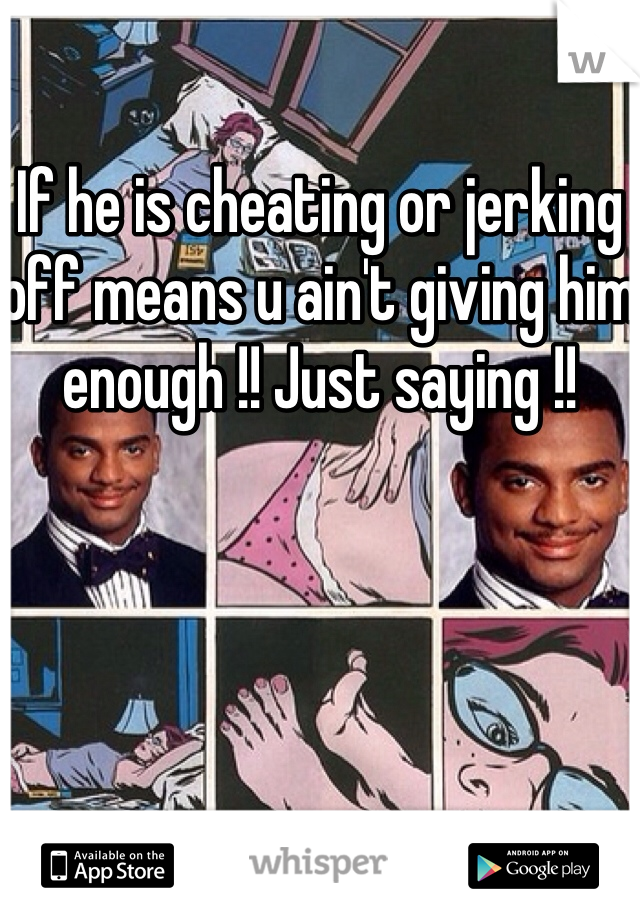 If he is cheating or jerking off means u ain't giving him enough !! Just saying !!