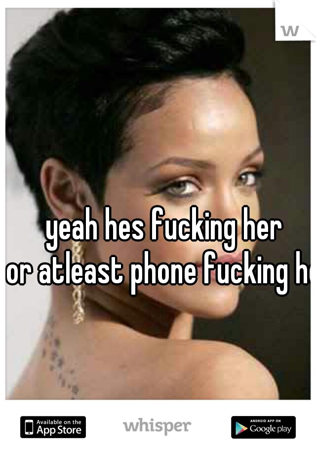 yeah hes fucking her
or atleast phone fucking her