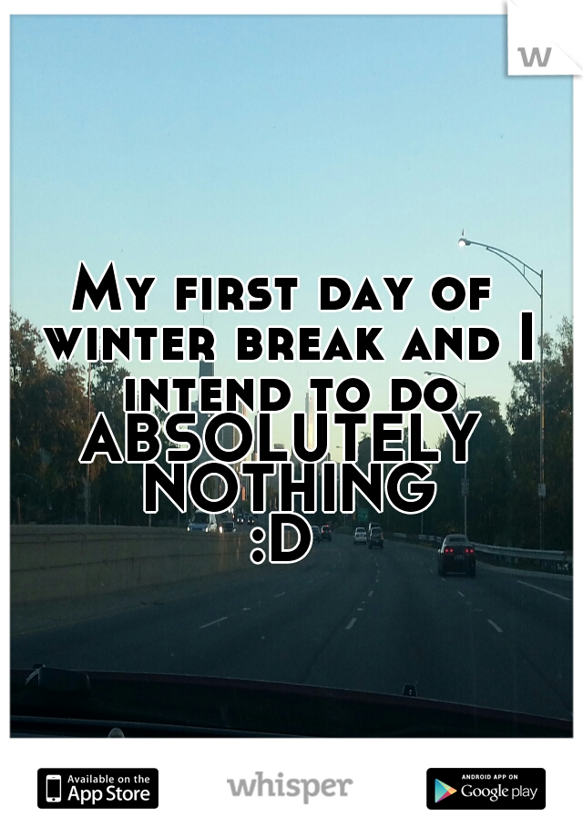 My first day of winter break and I intend to do

ABSOLUTELY NOTHING
:D