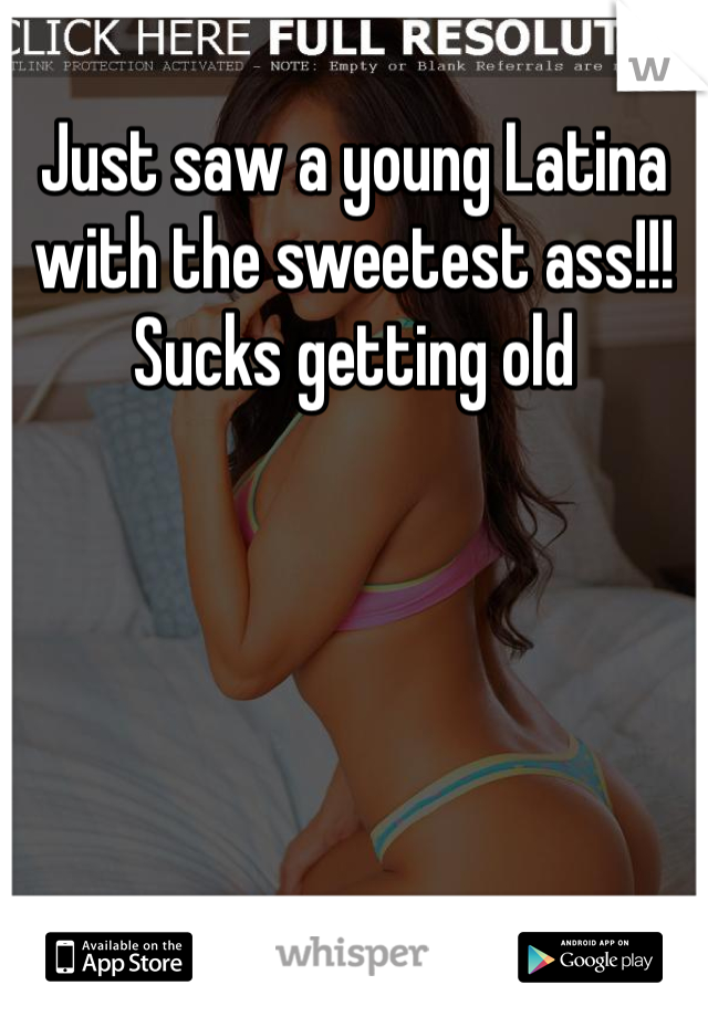 Just saw a young Latina with the sweetest ass!!! Sucks getting old 