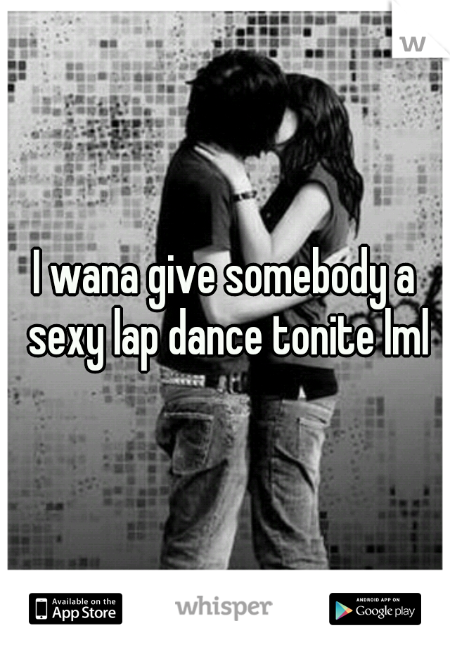 I wana give somebody a sexy lap dance tonite lml