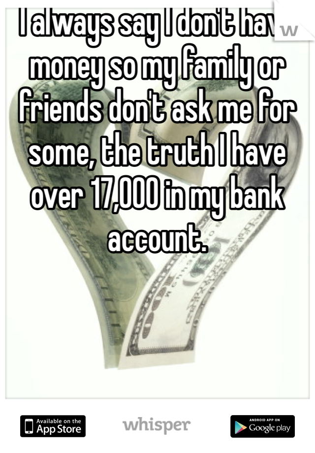 I always say I don't have money so my family or friends don't ask me for some, the truth I have over 17,000 in my bank account. 