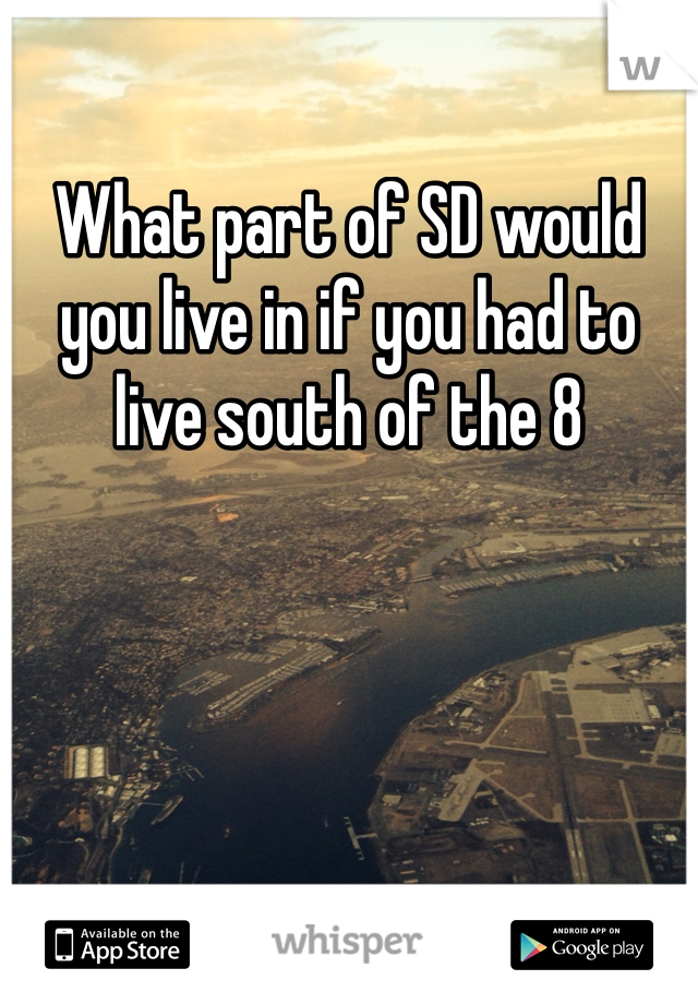 What part of SD would you live in if you had to live south of the 8