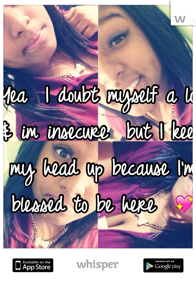 Yea  I doubt myself a lot & im insecure  but I keep my head up because I'm blessed to be here  ðŸ’–