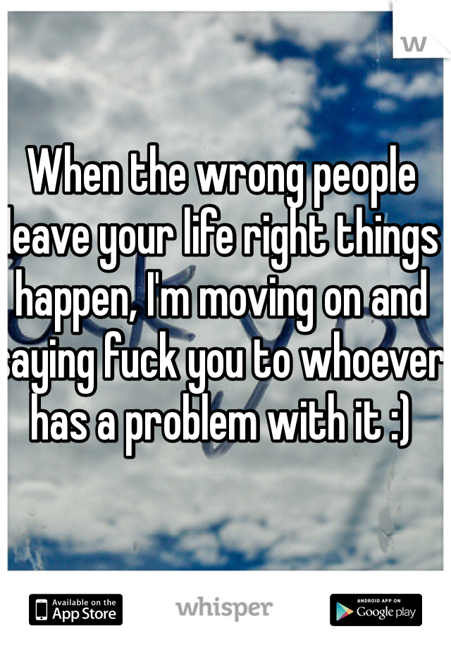 When the wrong people leave your life right things happen, I'm moving on and saying fuck you to whoever has a problem with it :)