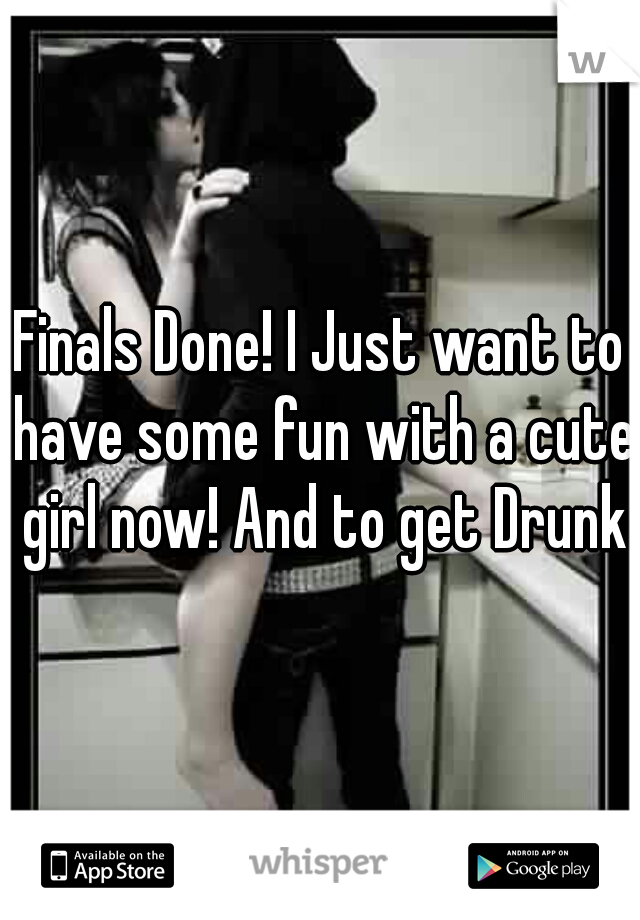 Finals Done! I Just want to have some fun with a cute girl now! And to get Drunk