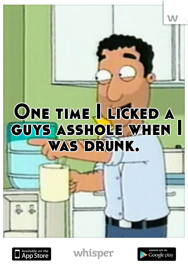 One time I licked a guys asshole when I was drunk. 