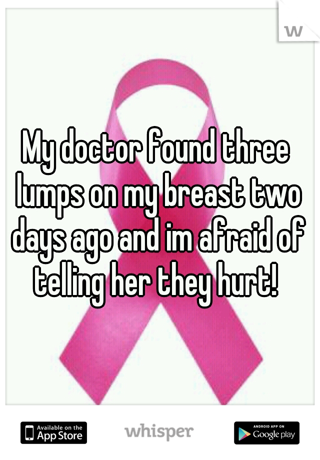My doctor found three lumps on my breast two days ago and im afraid of telling her they hurt! 