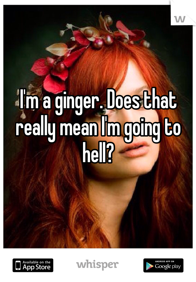 I'm a ginger. Does that really mean I'm going to hell?