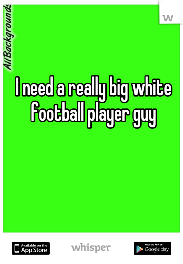 I need a really big white football player guy