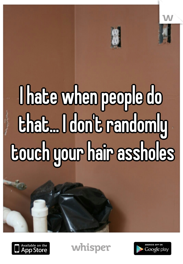 I hate when people do that... I don't randomly touch your hair assholes