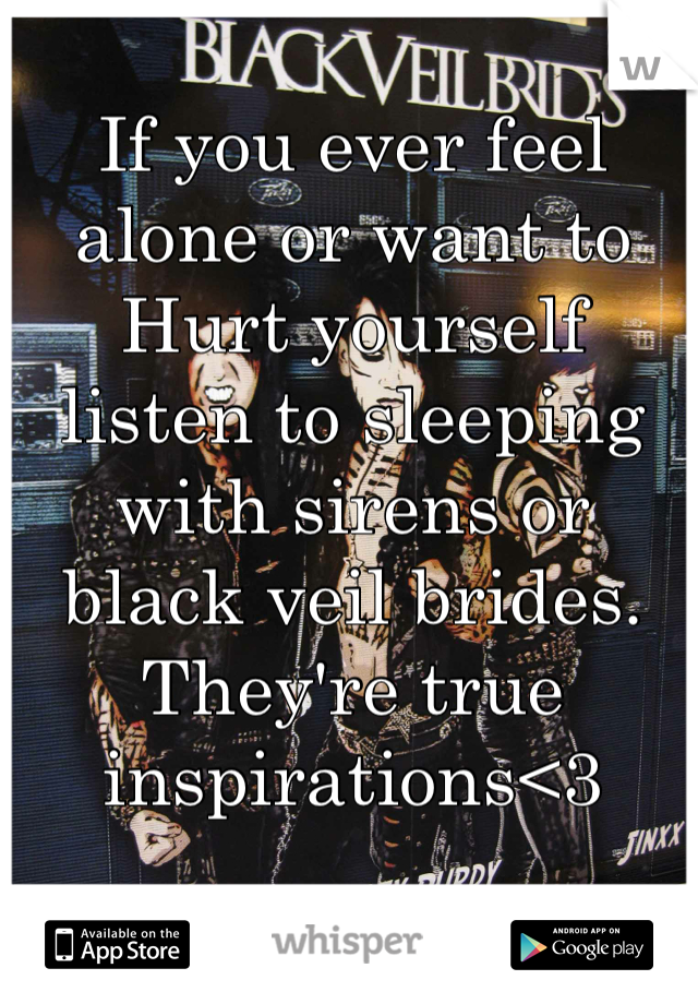 If you ever feel alone or want to
Hurt yourself listen to sleeping with sirens or black veil brides. They're true inspirations<3 