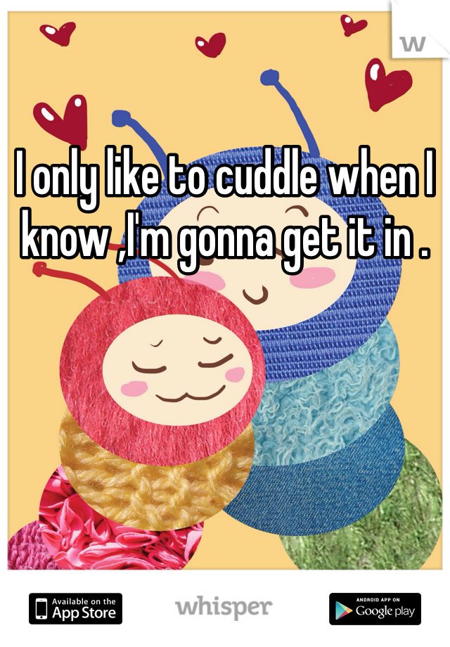 I only like to cuddle when I know ,I'm gonna get it in . 