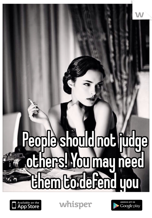 People should not judge others! You may need them to defend you someday.