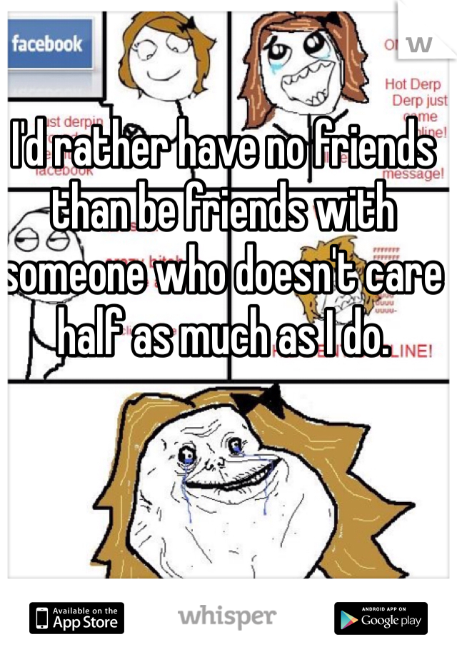 I'd rather have no friends than be friends with someone who doesn't care half as much as I do. 