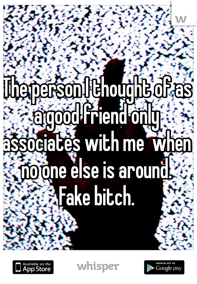 The person I thought of as a good friend only associates with me  when no one else is around. 
Fake bitch.
