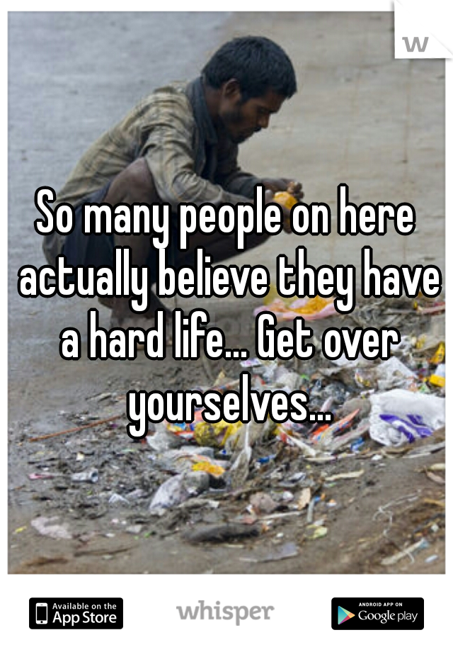 So many people on here actually believe they have a hard life... Get over yourselves...