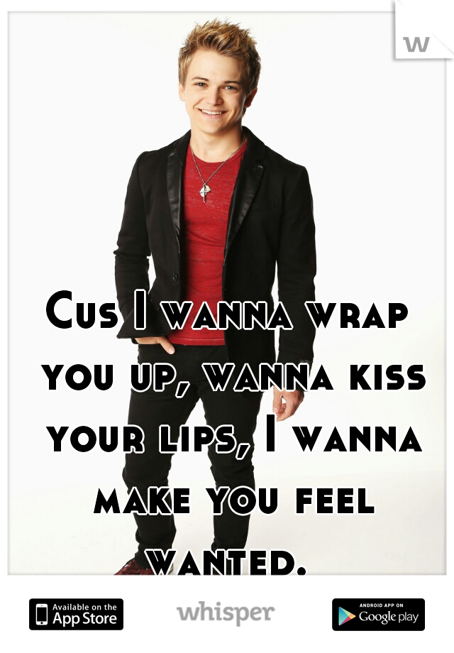 Cus I wanna wrap you up, wanna kiss your lips, I wanna make you feel wanted. 