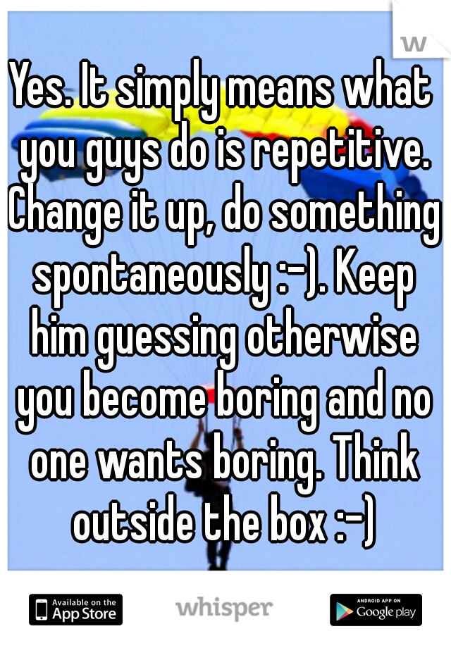 Yes. It simply means what you guys do is repetitive. Change it up, do something spontaneously :-). Keep him guessing otherwise you become boring and no one wants boring. Think outside the box :-)