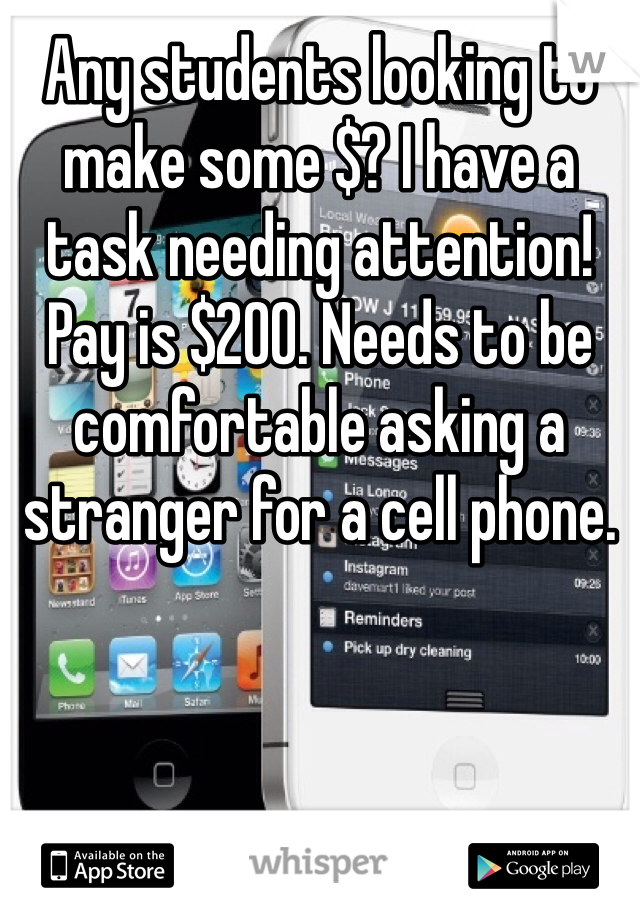 Any students looking to make some $? I have a task needing attention! Pay is $200. Needs to be comfortable asking a stranger for a cell phone. 