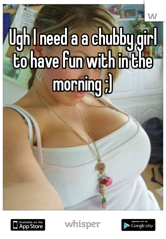 Ugh I need a a chubby girl to have fun with in the morning ;)