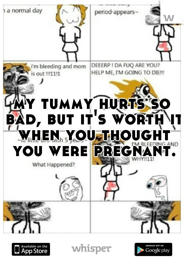 my tummy hurts so bad, but it's worth it when you thought you were pregnant.