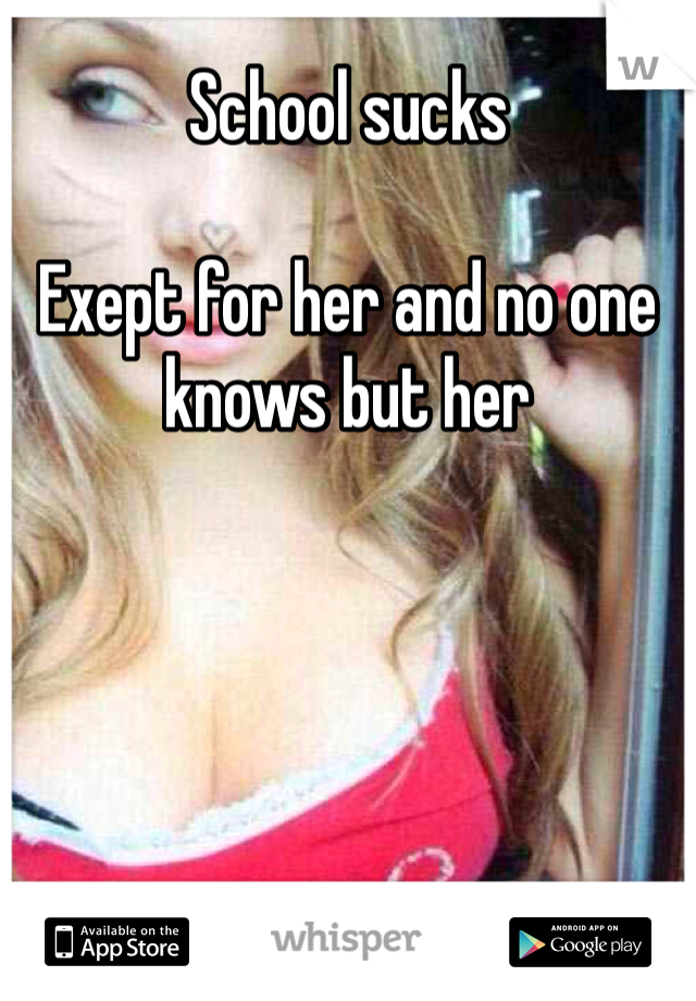 School sucks

Exept for her and no one knows but her
