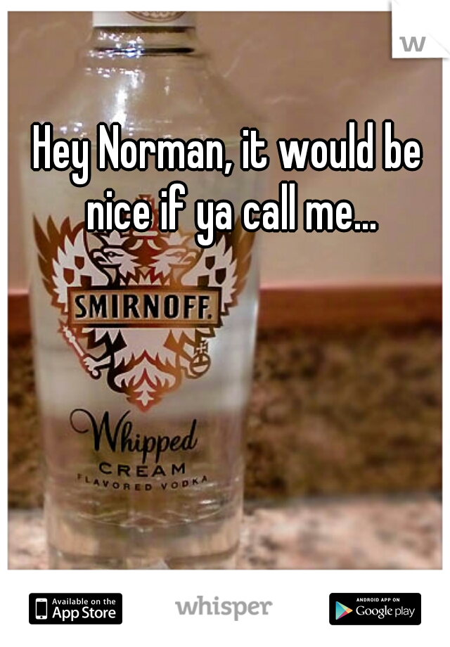 Hey Norman, it would be nice if ya call me...