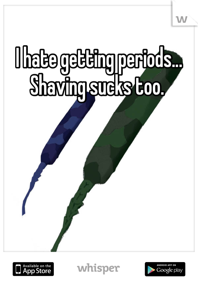 I hate getting periods... Shaving sucks too. 