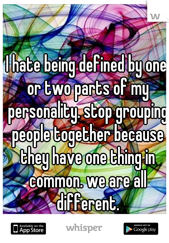 I hate being defined by one or two parts of my personality. stop grouping people together because they have one thing in common. we are all different.