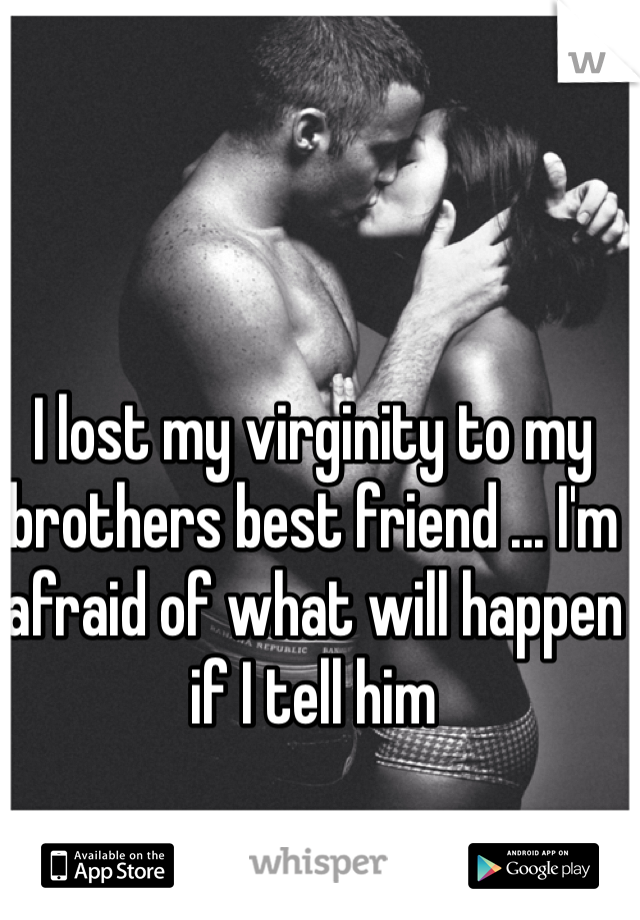 I lost my virginity to my brothers best friend ... I'm afraid of what will happen if I tell him 