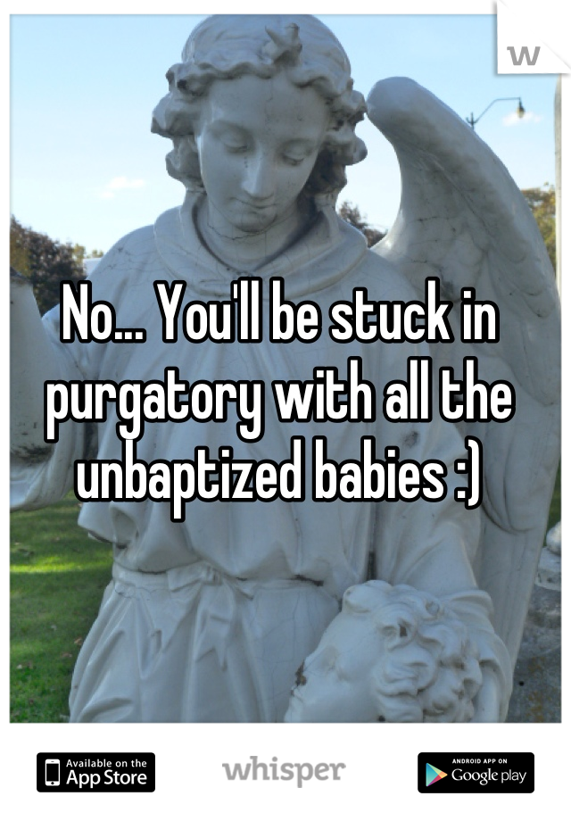 No... You'll be stuck in purgatory with all the unbaptized babies :)