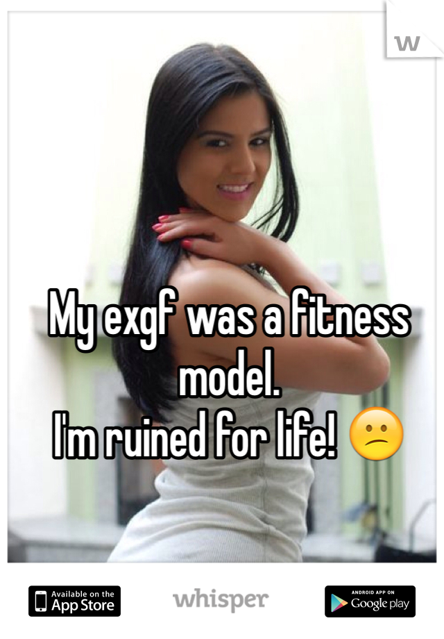 My exgf was a fitness model. 
I'm ruined for life! 😕