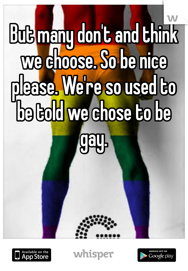 But many don't and think we choose. So be nice please. We're so used to be told we chose to be gay. 