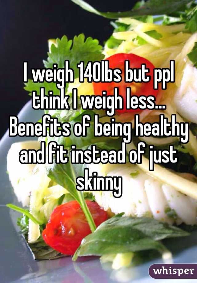 I weigh 140lbs but ppl think I weigh less... Benefits of being healthy and fit instead of just skinny