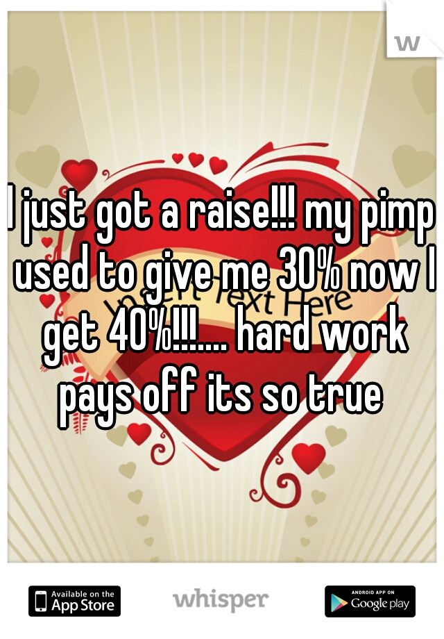 I just got a raise!!! my pimp used to give me 30% now I get 40%!!!.... hard work pays off its so true 