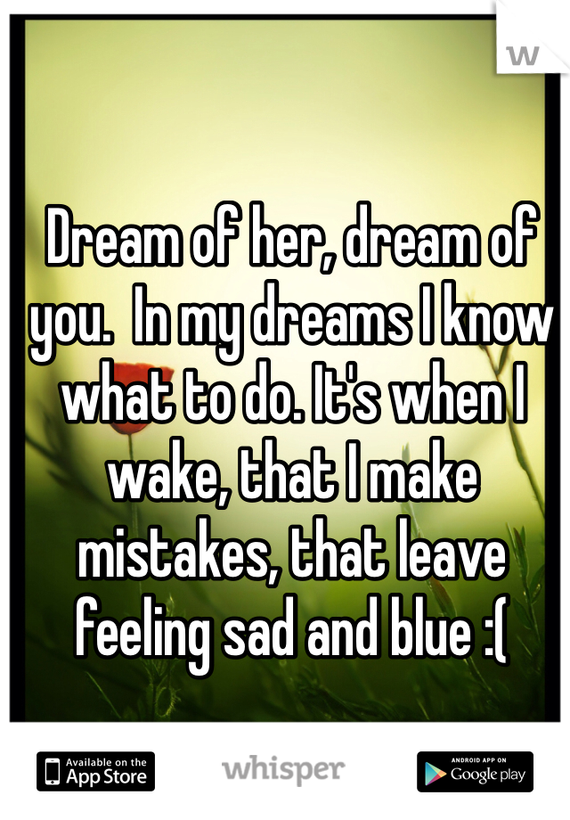 Dream of her, dream of you.  In my dreams I know what to do. It's when I wake, that I make mistakes, that leave feeling sad and blue :( 