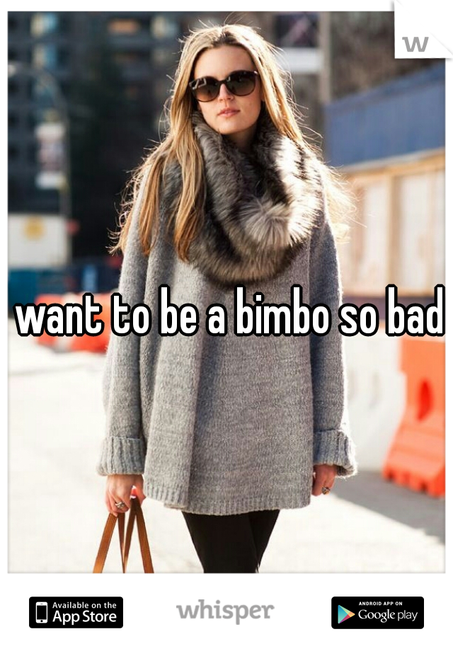 I want to be a bimbo so bad 