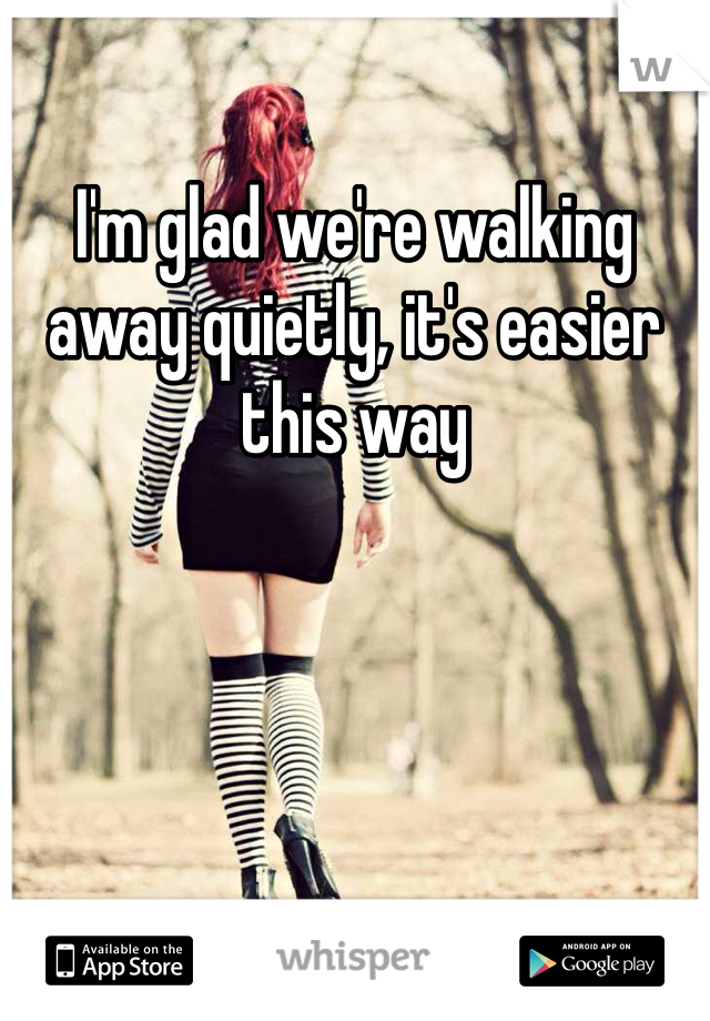 I'm glad we're walking away quietly, it's easier this way