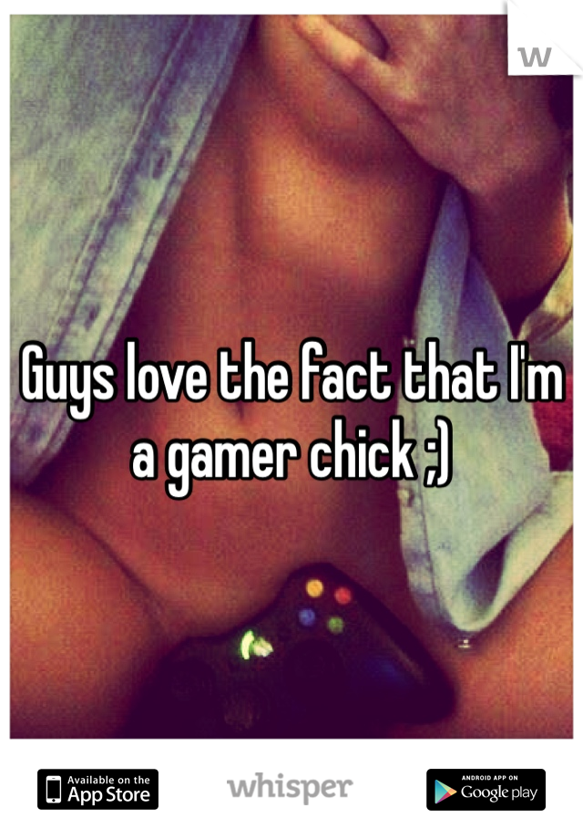Guys love the fact that I'm a gamer chick ;)