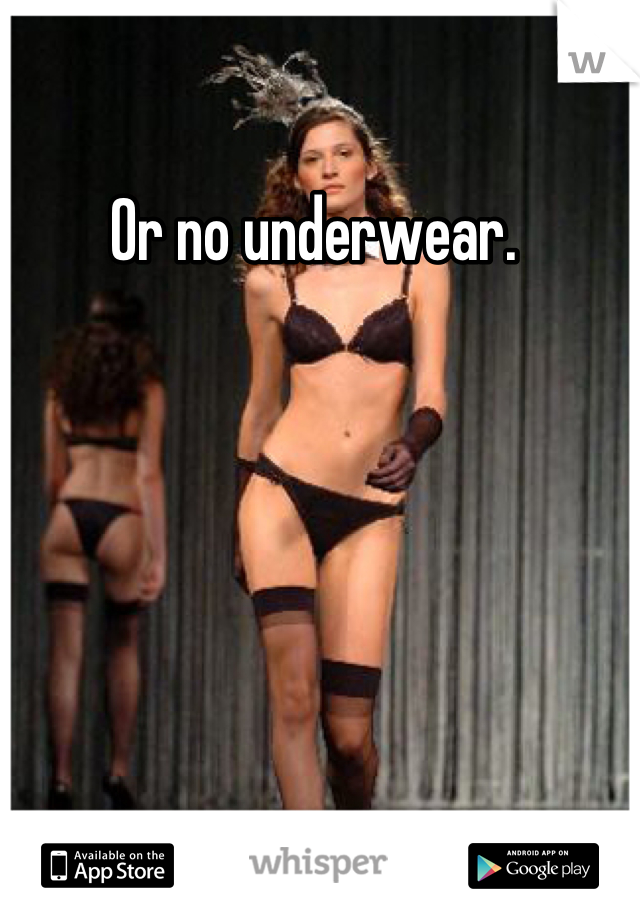 Or no underwear. 