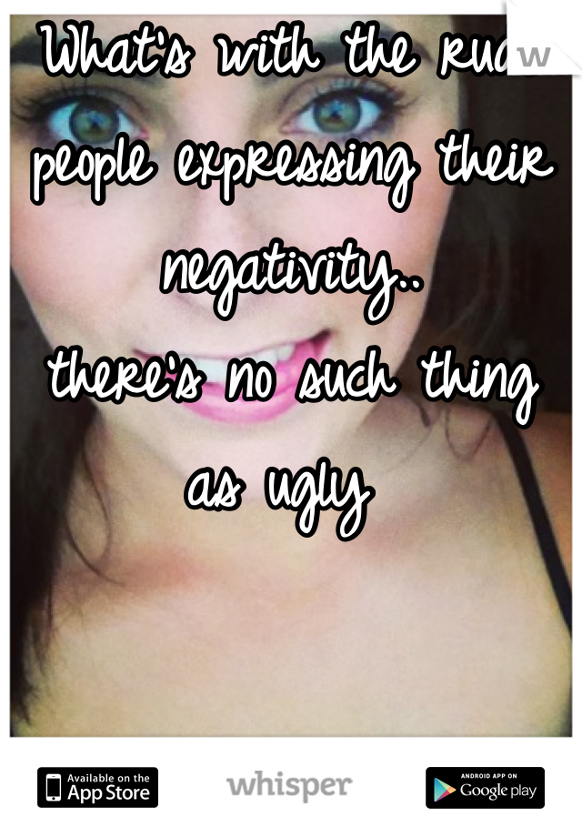 What's with the rude people expressing their negativity.. 
there's no such thing as ugly 