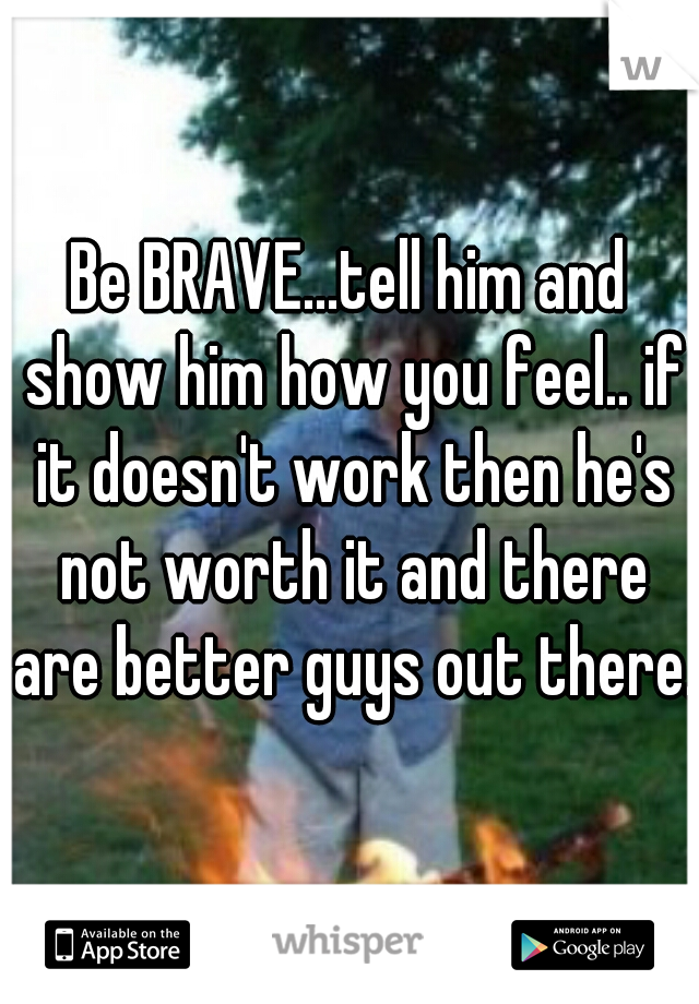Be BRAVE...tell him and show him how you feel.. if it doesn't work then he's not worth it and there are better guys out there.