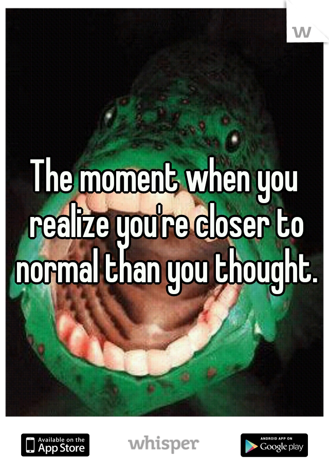 The moment when you realize you're closer to normal than you thought.