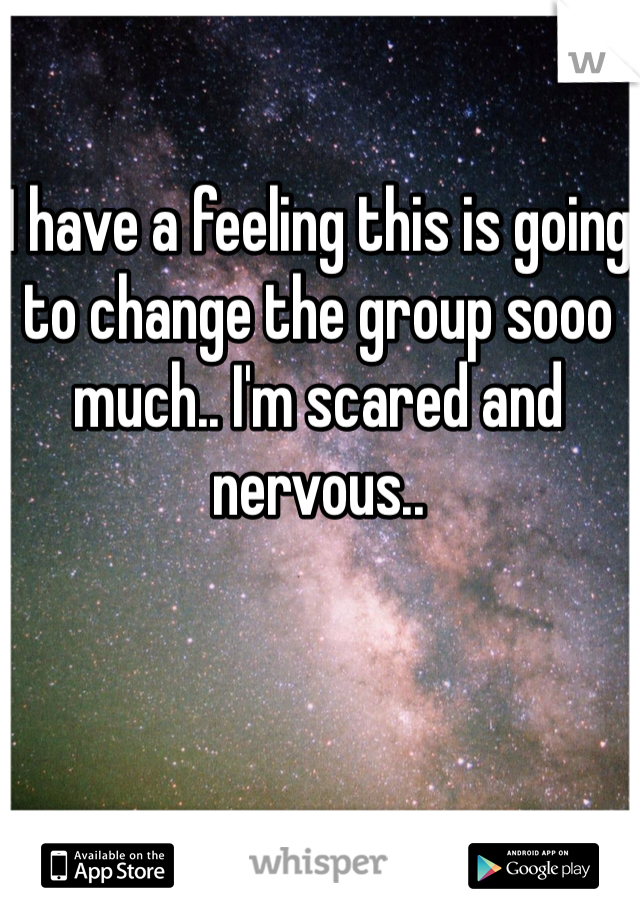 I have a feeling this is going to change the group sooo much.. I'm scared and nervous..