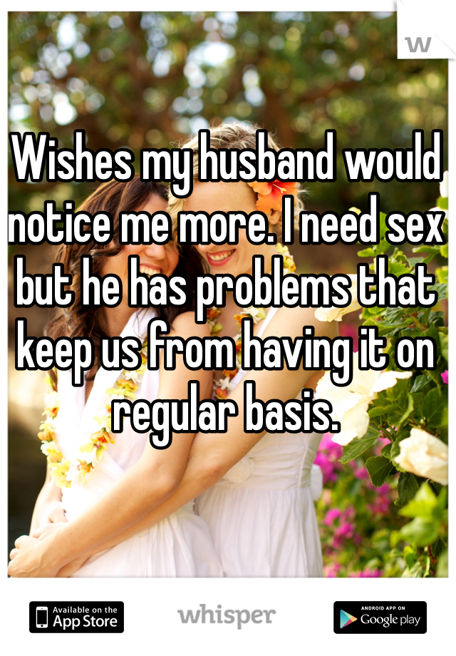 Wishes my husband would notice me more. I need sex but he has problems that keep us from having it on regular basis.