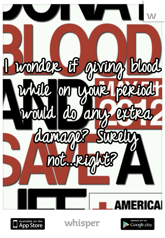 I wonder if giving blood while on your period would do any extra damage? Surely not...right? 